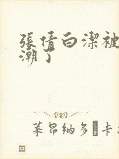 张倩白洁被弄高潮了