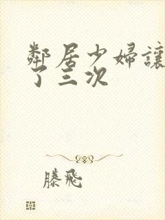 邻居少妇让我爽了三次