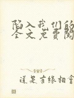 陷入我们的热恋全文免费阅读