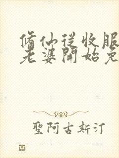 修仙从收服邻居老婆开始免费阅读