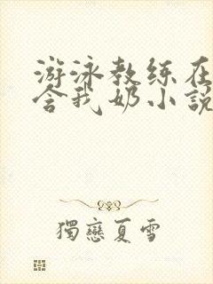 游泳教练在水里含我奶小说