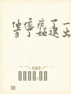 他像疯了一样占有了她退出