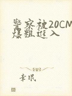 警察被20CM爆粗进入
