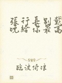 张行长别戴了今晚给你最高的待遇封面