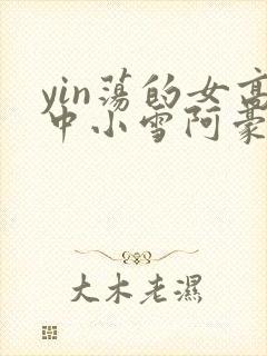 yin荡的女高中小雪阿豪