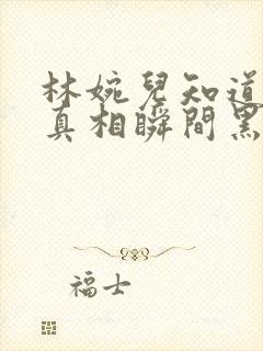 林婉儿知道林珙真相瞬间黑化