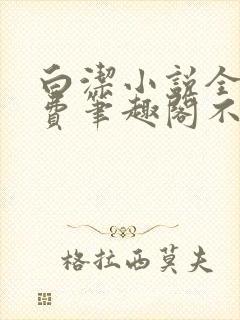 白洁小说全文免费笔趣阁不知所措