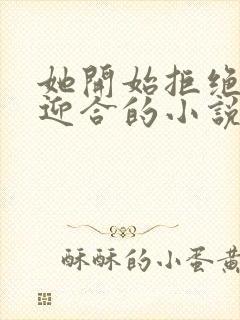 她开始拒绝慢迎迎合的小说