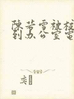 陈若雪被校长抱到办公室电影