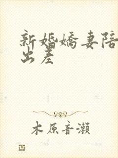 新婚娇妻陪局长出差