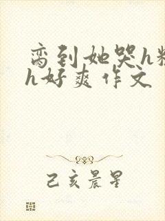 脔到她哭h粗话h好爽作文