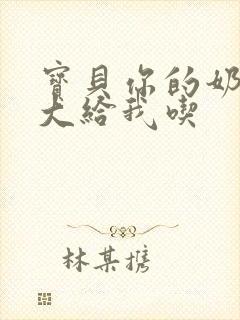 宝贝你的奶可真大给我吃