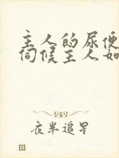 主人的尿便器h伺候主人如厕吞尿