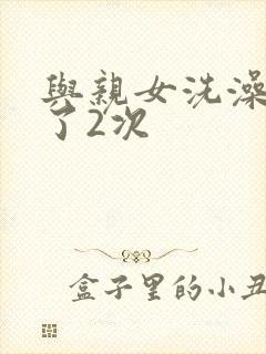与亲女洗澡时伦了2次