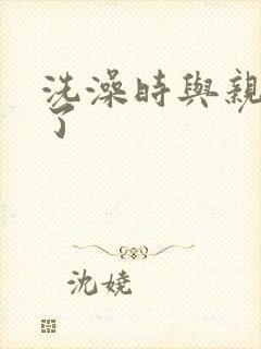 洗澡时与亲女伦了