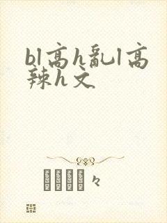 bl高h乱l高辣h文