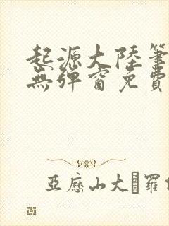 起源大陆笔趣阁无弹窗免费阅读