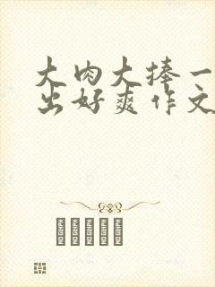 大肉大捧一进一出好爽作文封面