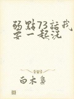 弱点73话我也要一起洗