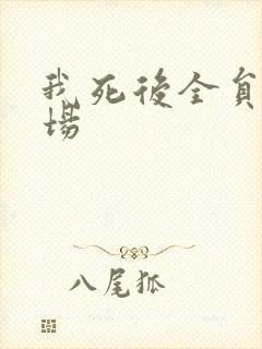 我死后全员火葬场