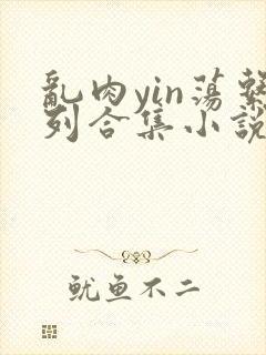 乱肉yin荡系列合集小说