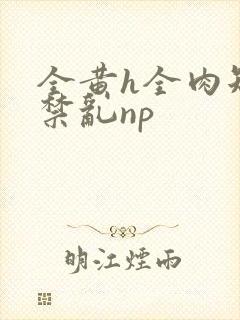 全黄h全肉短篇禁乱np