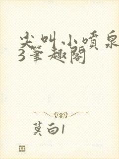 尖叫小喷泉1v3笔趣阁