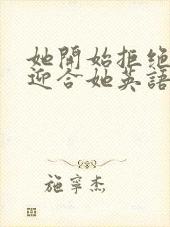 她开始拒绝慢迎迎合她英语