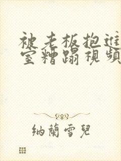 被老板抱进办公室糟蹋视频