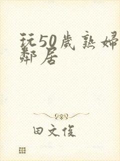 玩50岁熟妇女邻居