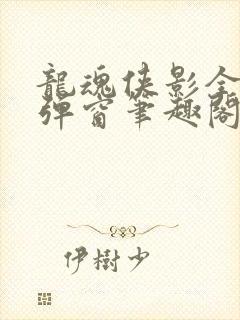 龙魂侠影全文无弹窗笔趣阁