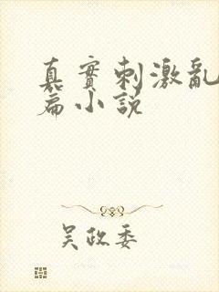 真实刺激乱13篇小说