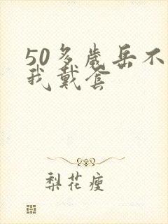 50多岁岳不让我戴套