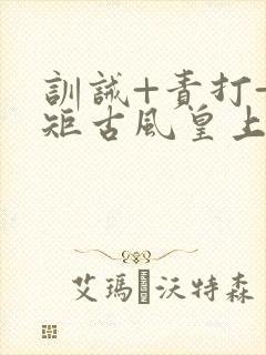 训诫+责打+规矩古风皇上皇后