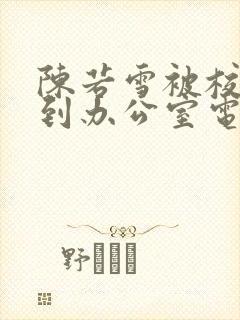 陈若雪被校长抱到办公室电影