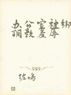 办公室被绑奶头调教羞辱