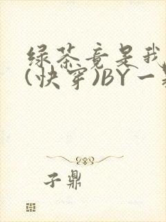 绿茶竟是我自己(快穿)BY一颗栗子