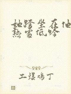 她跨坐在他的炽热处低吟