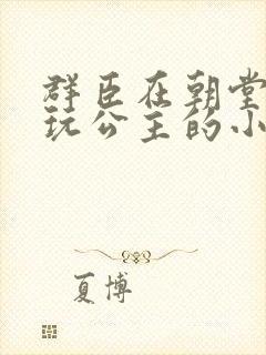 群臣在朝堂上却玩公主的小说