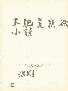 丰肥美熟欲妇乱小说