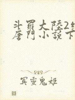 斗罗大陆2绝世唐门小说下载