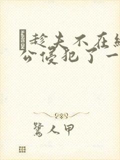 巜趁夫不在给给公侵犯了一天