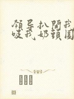 领导扒开我奶罩吸我奶头图片