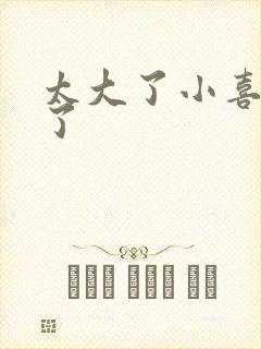 太大了小喜涨死了