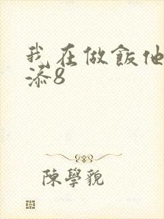 我在做饭他在下添8