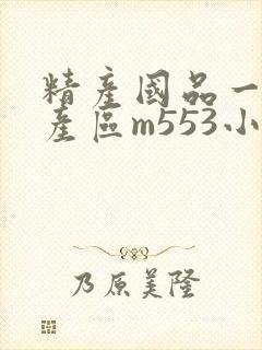 精产国品一二三产区m553小说