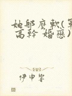 她那么软(军婚 高干 婚恋)完结