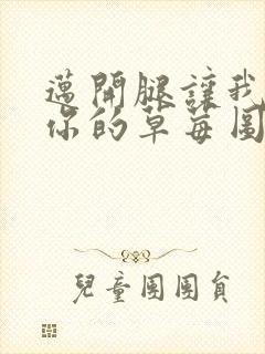 迈开腿让我看看你的草莓图