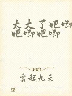 太大了吧唧吧唧吧唧吧唧