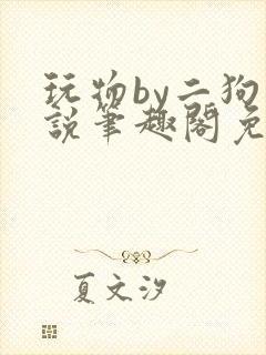 玩物by二狗小说笔趣阁免费阅读